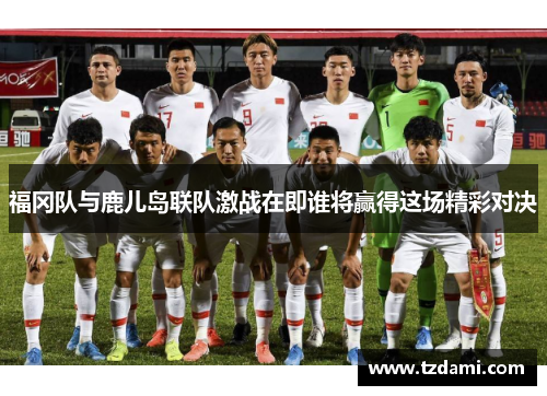 福冈队与鹿儿岛联队激战在即谁将赢得这场精彩对决