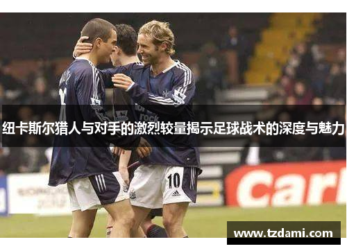 纽卡斯尔猎人与对手的激烈较量揭示足球战术的深度与魅力